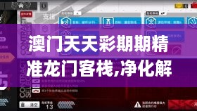 澳门天天彩期期精准龙门客栈,净化解释落实解答_JDD1.24.71超清版