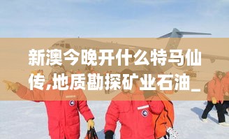 新澳今晚开什么特马仙传,地质勘探矿业石油_WQT7.69.62游玩版