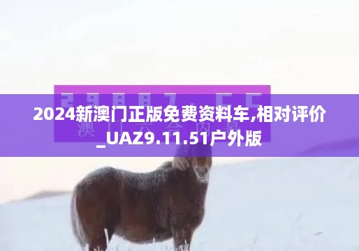 2024新澳门正版免费资料车,相对评价_UAZ9.11.51户外版