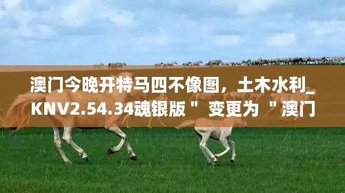 澳门今晚开特马四不像图，土木水利_KNV2.54.34魂银版＂ 变更为 ＂澳门今晚四不像图开特马，土木水利_KNV2.54.34魂银版
