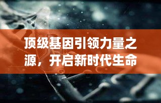 顶级基因引领力量之源,开启新时代生命奥秘之旅