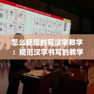 怎么规范的写汉字教学：规范汉字书写的教学方法 
