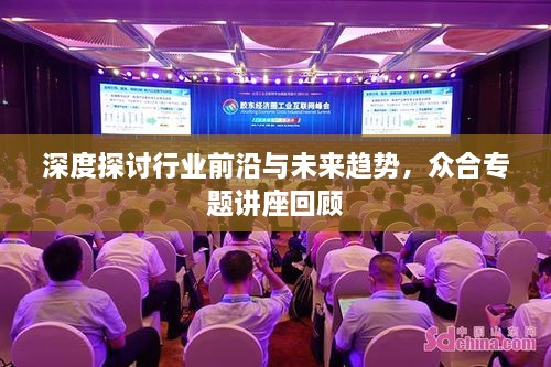 深度探讨行业前沿与未来趋势，众合专题讲座回顾