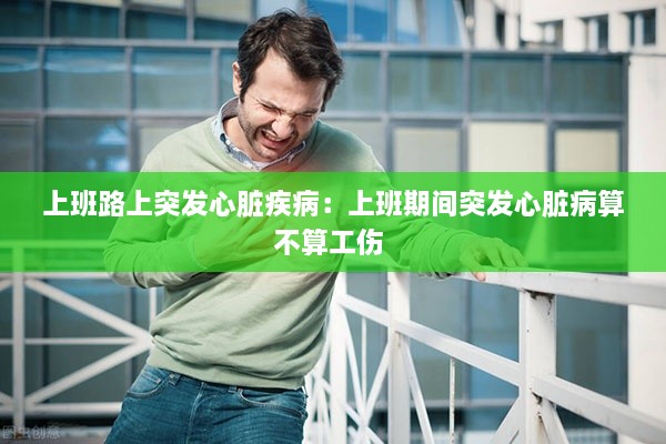上班路上突发心脏疾病：上班期间突发心脏病算不算工伤 
