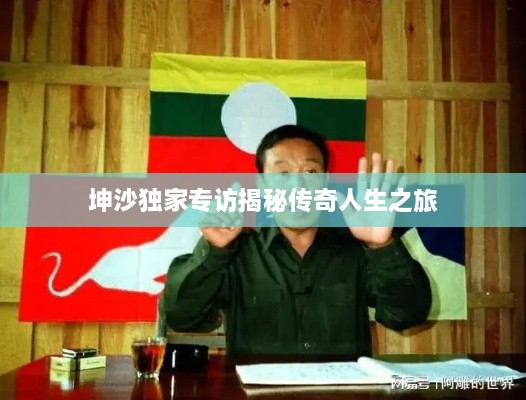 坤沙独家专访揭秘传奇人生之旅