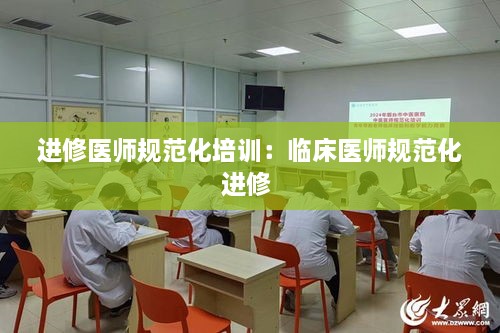 进修医师规范化培训：临床医师规范化进修 
