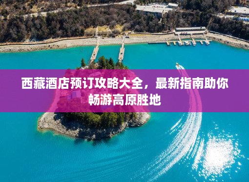 西藏酒店预订攻略大全，最新指南助你畅游高原胜地