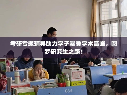 考研专题辅导助力学子攀登学术高峰，圆梦研究生之路！