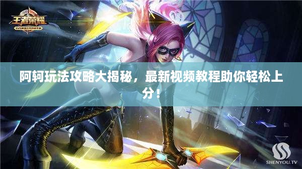 阿轲玩法攻略大揭秘，最新视频教程助你轻松上分！