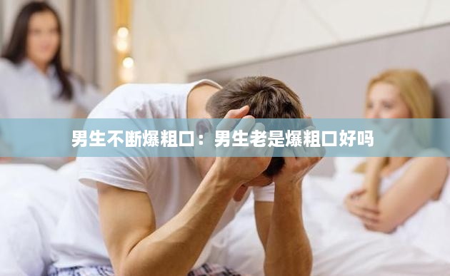 男生不断爆粗口：男生老是爆粗口好吗 