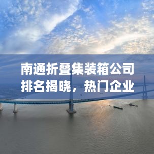 南通折叠集装箱公司排名揭晓，热门企业榜单，权威排名一网打尽！