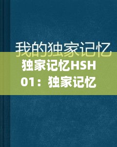 独家记忆HSH01：独家记忆小说全文阅读 