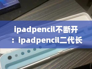ipadpencil不断开：ipadpencil二代长时间没用会自动断开连接 