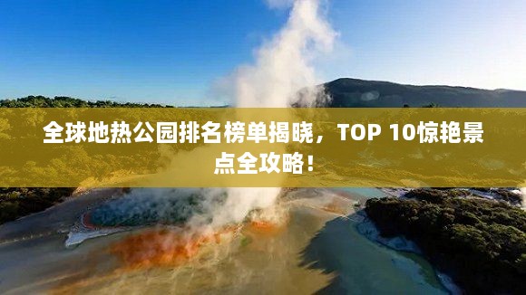 全球地热公园排名榜单揭晓，TOP 10惊艳景点全攻略！