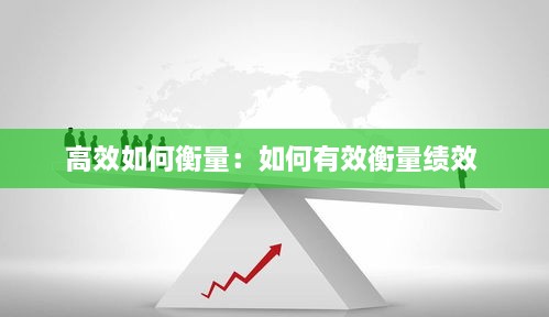 高效如何衡量：如何有效衡量绩效 