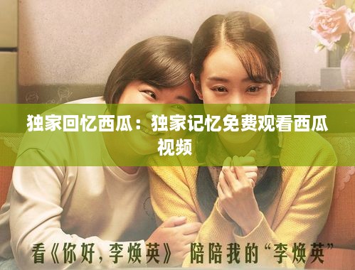 独家回忆西瓜：独家记忆免费观看西瓜视频 