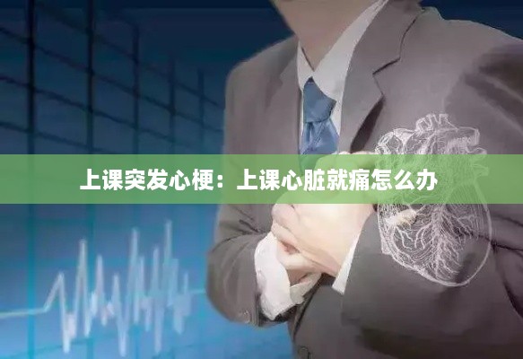 上课突发心梗：上课心脏就痛怎么办 