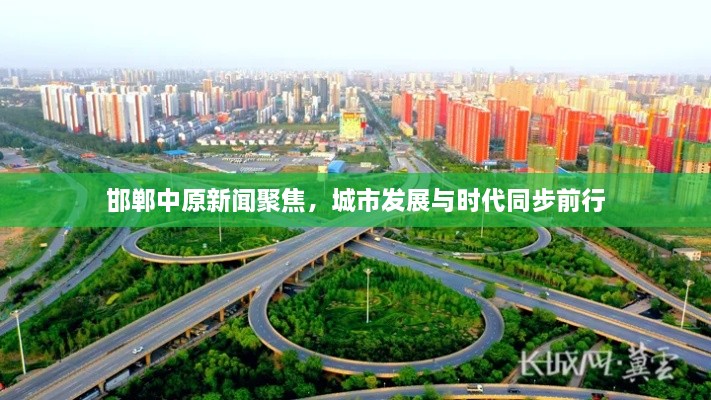 邯郸中原新闻聚焦，城市发展与时代同步前行