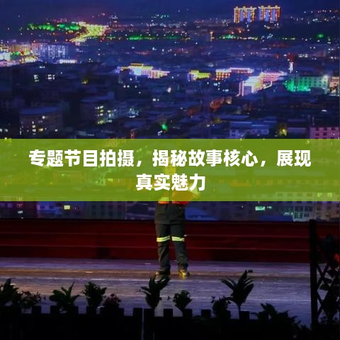 专题节目拍摄，揭秘故事核心，展现真实魅力