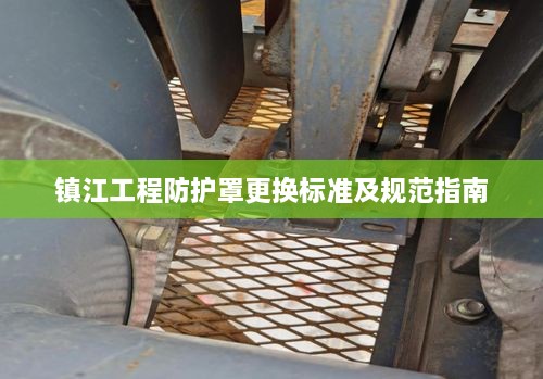镇江工程防护罩更换标准及规范指南