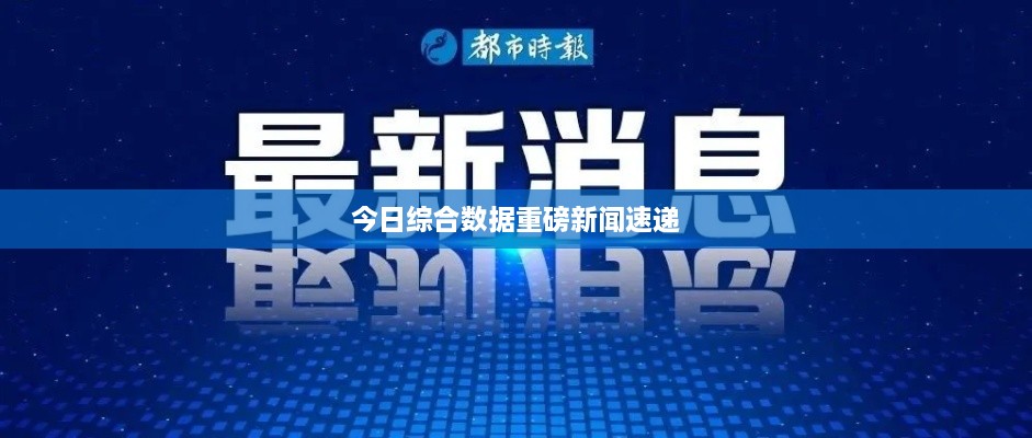 今日综合数据重磅新闻速递