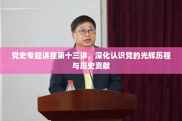 党史专题讲座第十三讲，深化认识党的光辉历程与历史贡献