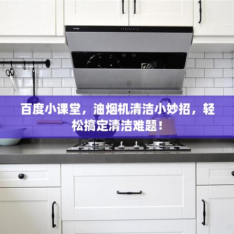 百度小课堂，油烟机清洁小妙招，轻松搞定清洁难题！
