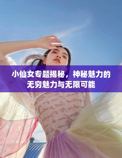 小仙女专题揭秘，神秘魅力的无穷魅力与无限可能
