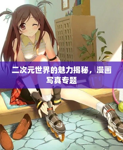 二次元世界的魅力揭秘，漫画写真专题