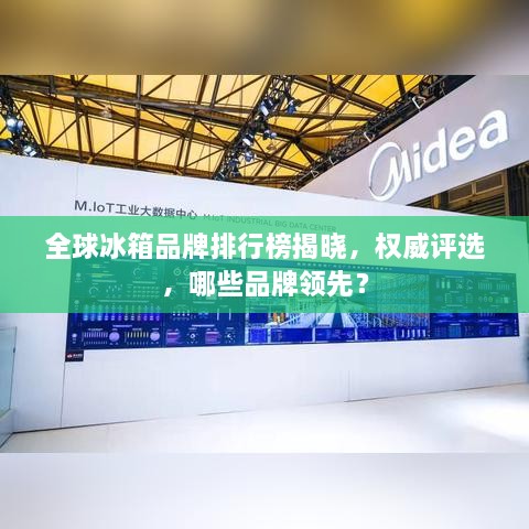 全球冰箱品牌排行榜揭晓，权威评选，哪些品牌领先？