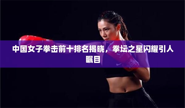 中国女子拳击前十排名揭晓，拳坛之星闪耀引人瞩目