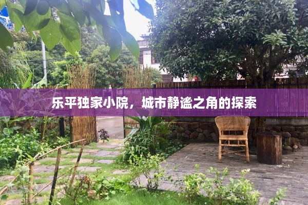 乐平独家小院，城市静谧之角的探索