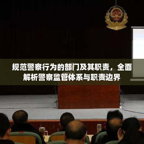 规范警察行为的部门及其职责，全面解析警察监管体系与职责边界