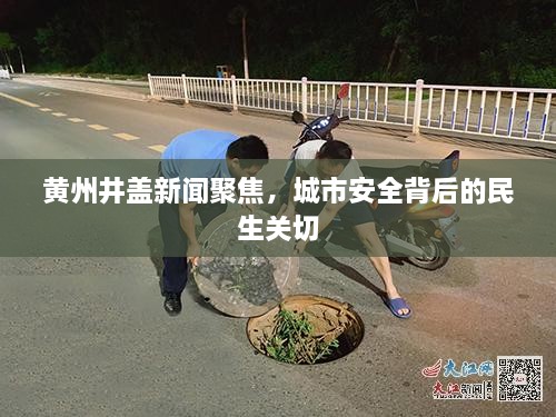 黄州井盖新闻聚焦，城市安全背后的民生关切