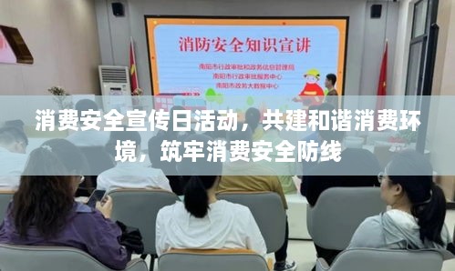 消费安全宣传日活动，共建和谐消费环境，筑牢消费安全防线