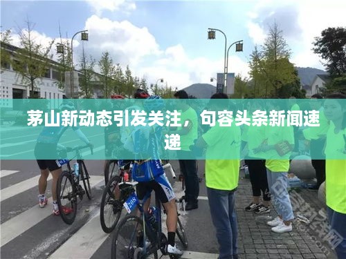 茅山新动态引发关注，句容头条新闻速递