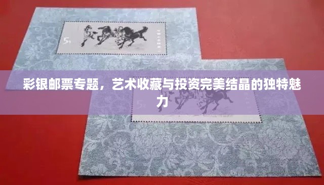 彩银邮票专题，艺术收藏与投资完美结晶的独特魅力