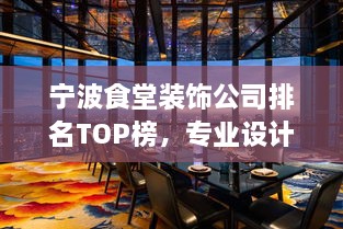 宁波食堂装饰公司排名TOP榜，专业设计施工，打造舒适餐饮环境！