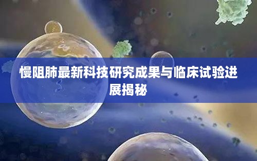 慢阻肺最新科技研究成果与临床试验进展揭秘