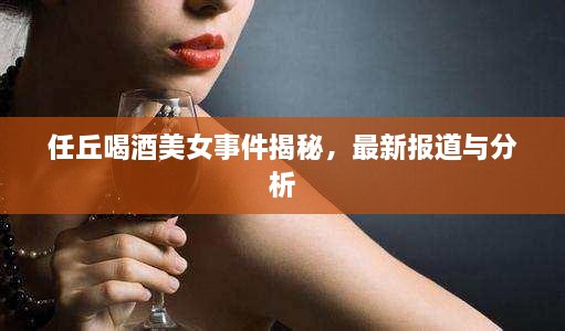 任丘喝酒美女事件揭秘，最新报道与分析