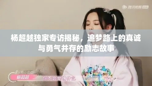 杨超越独家专访揭秘，追梦路上的真诚与勇气并存的励志故事