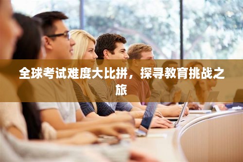 全球考试难度大比拼，探寻教育挑战之旅
