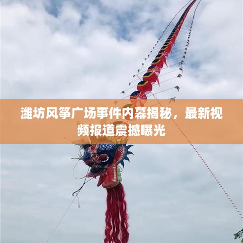潍坊风筝广场事件内幕揭秘，最新视频报道震撼曝光