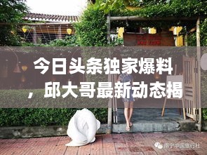 今日头条独家爆料，邱大哥最新动态揭秘！