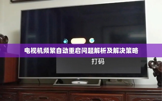 电视机频繁自动重启问题解析及解决策略
