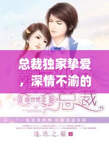 总裁独家挚爱，深情不渝的浪漫小说故事