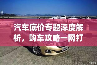 汽车底价专题深度解析，购车攻略一网打尽
