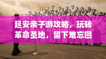 延安亲子游攻略，玩转革命圣地，留下难忘回忆！
