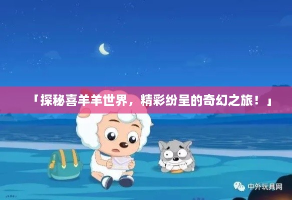 「探秘喜羊羊世界，精彩纷呈的奇幻之旅！」