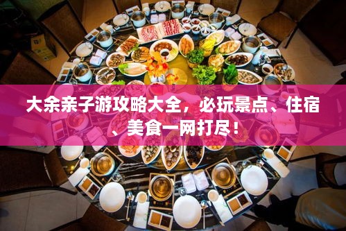 大余亲子游攻略大全，必玩景点、住宿、美食一网打尽！